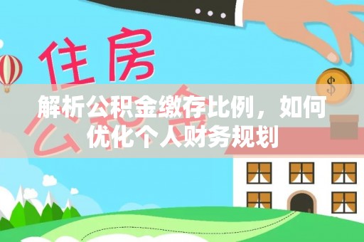嘉黎解析公积金缴存比例，如何优化个人财务规划