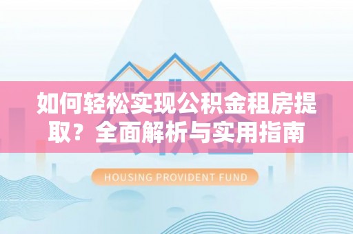 嘉黎如何轻松实现公积金租房提取？全面解析与实用指南