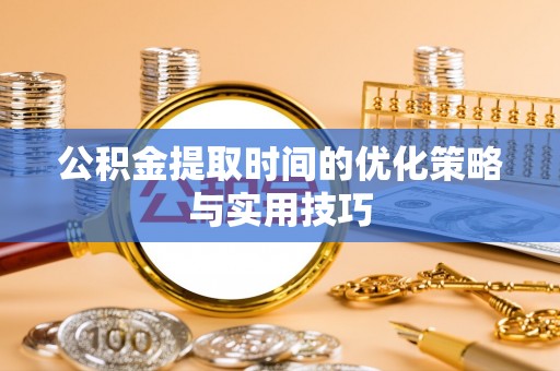嘉黎公积金提取时间的优化策略与实用技巧