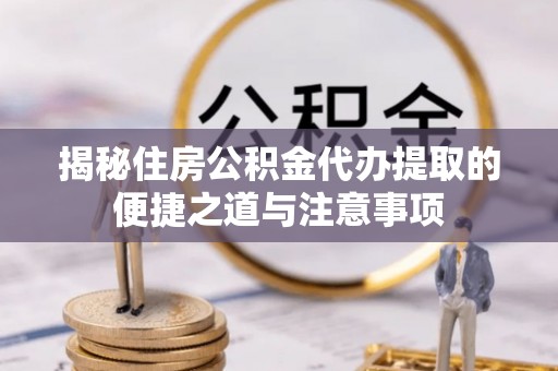 嘉黎揭秘住房公积金代办提取的便捷之道与注意事项