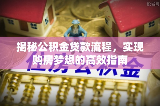 嘉黎揭秘公积金贷款流程，实现购房梦想的高效指南