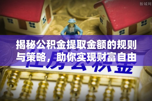 嘉黎揭秘公积金提取金额的规则与策略，助你实现财富自由