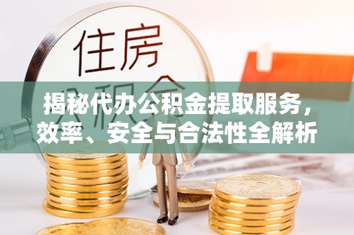 嘉黎揭秘代办公积金提取服务，效率、安全与合法性全解析