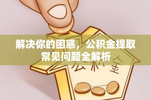 嘉黎解决你的困惑，公积金提取常见问题全解析