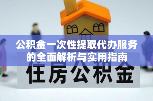 嘉黎公积金一次性提取代办服务的全面解析与实用指南
