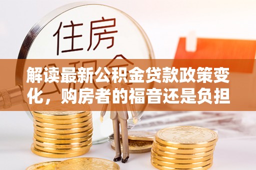 嘉黎解读最新公积金贷款政策变化，购房者的福音还是负担？