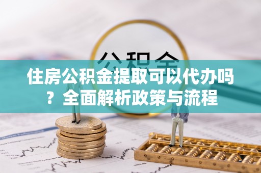 嘉黎住房公积金提取可以代办吗？全面解析政策与流程