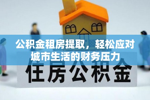 嘉黎公积金租房提取，轻松应对城市生活的财务压力