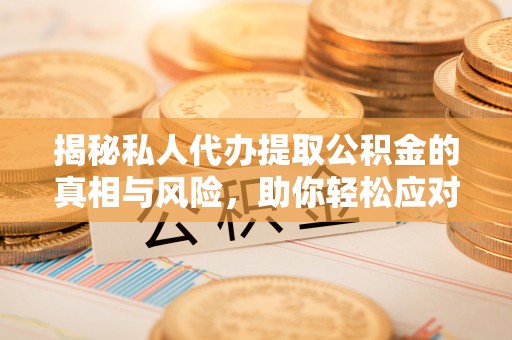 嘉黎揭秘私人代办提取公积金的真相与风险，助你轻松应对资金难题
