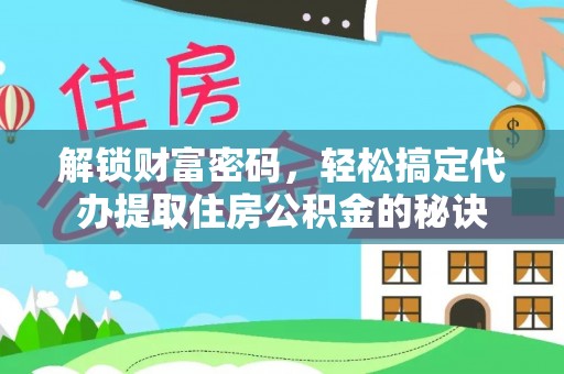 嘉黎解锁财富密码，轻松搞定代办提取住房公积金的秘诀