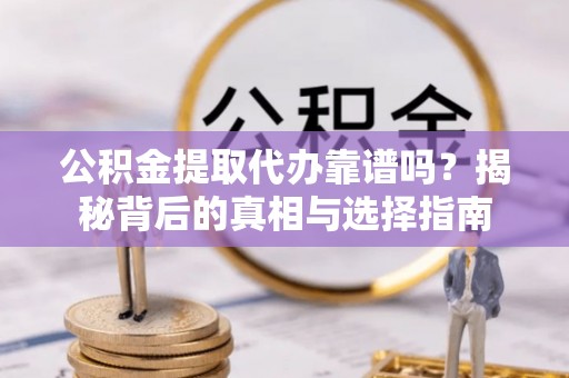 嘉黎公积金提取代办靠谱吗？揭秘背后的真相与选择指南