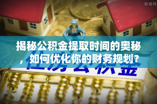 嘉黎揭秘公积金提取时间的奥秘，如何优化你的财务规划？