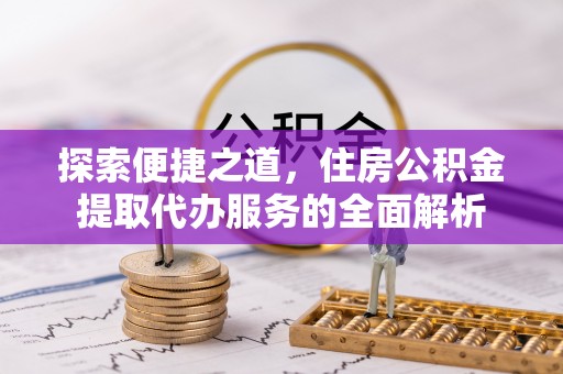 嘉黎探索便捷之道，住房公积金提取代办服务的全面解析