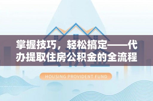 嘉黎掌握技巧，轻松搞定——代办提取住房公积金的全流程解析