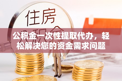 嘉黎公积金一次性提取代办，轻松解决您的资金需求问题