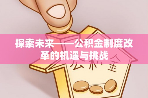 嘉黎探索未来——公积金制度改革的机遇与挑战