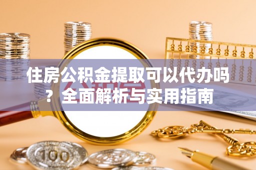 嘉黎住房公积金提取可以代办吗？全面解析与实用指南
