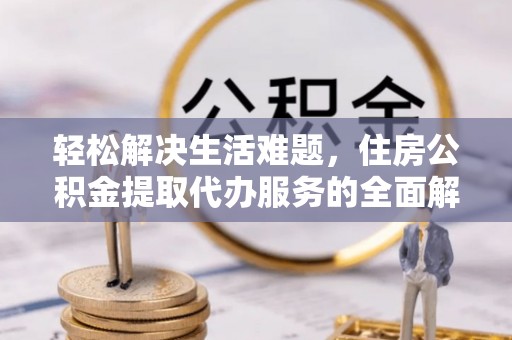 嘉黎轻松解决生活难题，住房公积金提取代办服务的全面解析