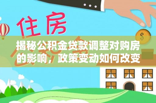 嘉黎揭秘公积金贷款调整对购房的影响，政策变动如何改变你的买房计划