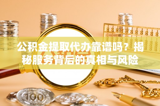 嘉黎公积金提取代办靠谱吗？揭秘服务背后的真相与风险