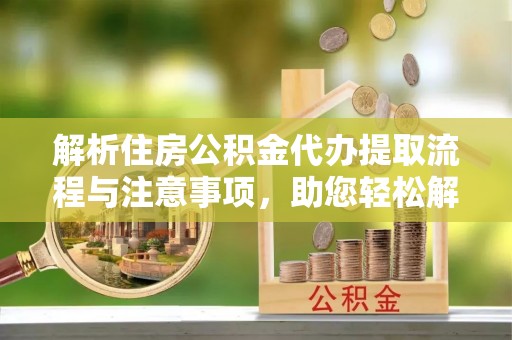 嘉黎解析住房公积金代办提取流程与注意事项，助您轻松解决资金难题