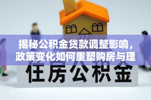 嘉黎揭秘公积金贷款调整影响，政策变化如何重塑购房与理财规划