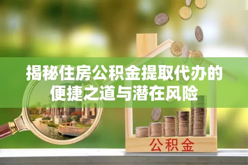 嘉黎揭秘住房公积金提取代办的便捷之道与潜在风险