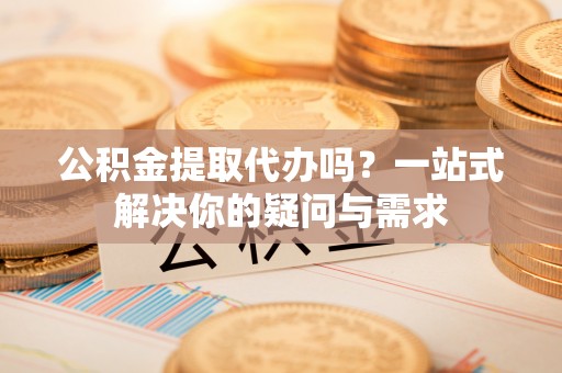 嘉黎公积金提取代办吗？一站式解决你的疑问与需求
