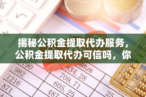 嘉黎揭秘公积金提取代办服务，公积金提取代办可信吗，你需要知道的真相