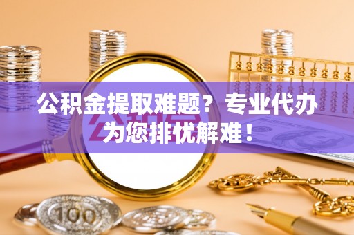 嘉黎公积金提取难题？专业代办为您排忧解难！