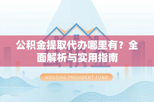 嘉黎公积金提取代办哪里有？全面解析与实用指南