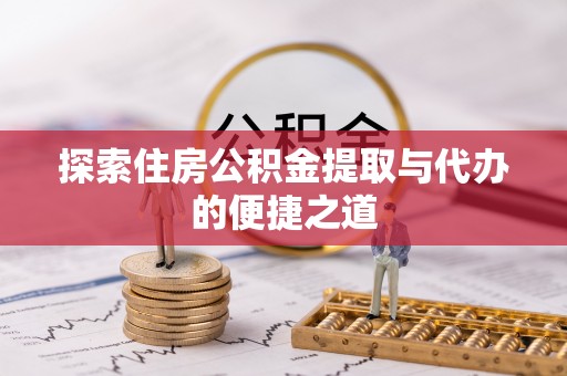 嘉黎探索住房公积金提取与代办的便捷之道