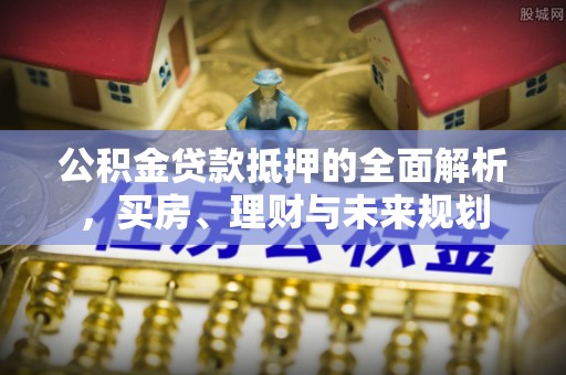 嘉黎公积金贷款抵押的全面解析，买房、理财与未来规划