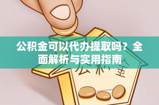 嘉黎公积金可以代办提取吗？全面解析与实用指南
