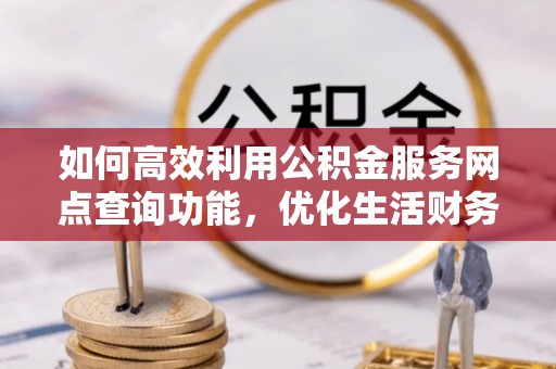 嘉黎如何高效利用公积金服务网点查询功能，优化生活财务管理