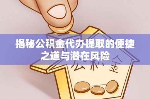嘉黎揭秘公积金代办提取的便捷之道与潜在风险