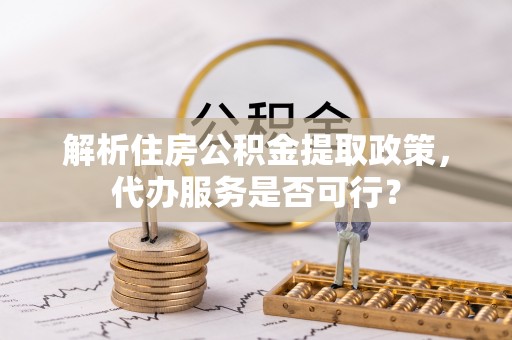 嘉黎解析住房公积金提取政策，代办服务是否可行？