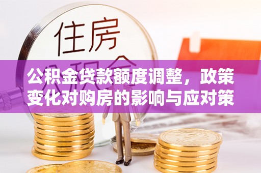 嘉黎公积金贷款额度调整，政策变化对购房的影响与应对策略