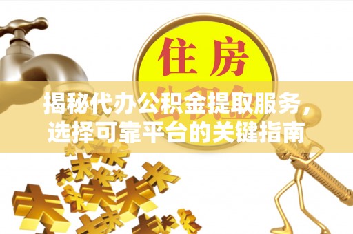 嘉黎揭秘代办公积金提取服务，选择可靠平台的关键指南