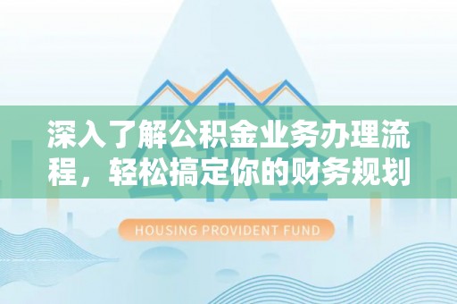 嘉黎深入了解公积金业务办理流程，轻松搞定你的财务规划