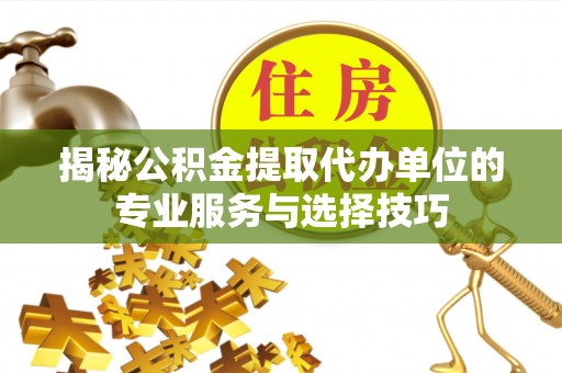 嘉黎揭秘公积金提取代办单位的专业服务与选择技巧
