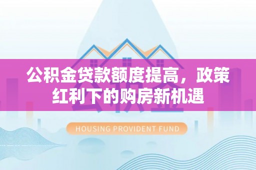 嘉黎公积金贷款额度提高，政策红利下的购房新机遇