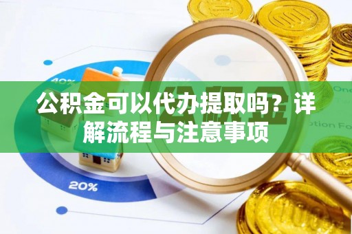 嘉黎公积金可以代办提取吗？详解流程与注意事项