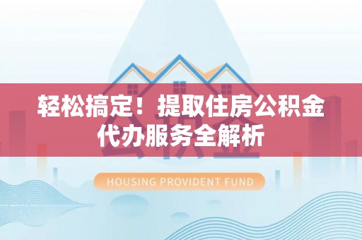 嘉黎轻松搞定！提取住房公积金代办服务全解析
