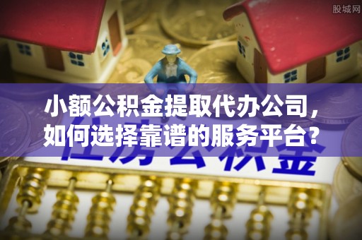 嘉黎小额公积金提取代办公司，如何选择靠谱的服务平台？