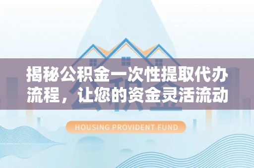 嘉黎揭秘公积金一次性提取代办流程，让您的资金灵活流动