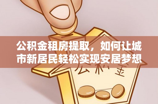 嘉黎公积金租房提取，如何让城市新居民轻松实现安居梦想