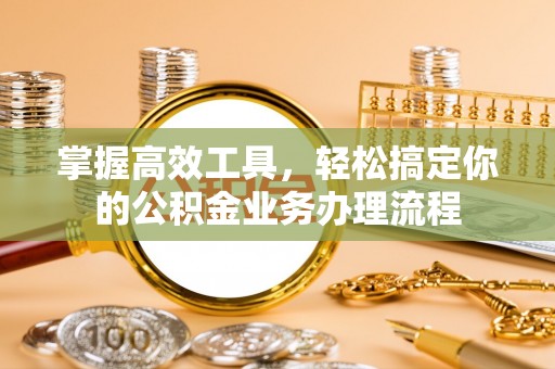 嘉黎掌握高效工具，轻松搞定你的公积金业务办理流程