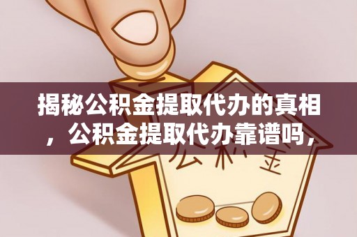 嘉黎揭秘公积金提取代办的真相，公积金提取代办靠谱吗，如何选择专业服务？