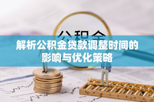 嘉黎解析公积金贷款调整时间的影响与优化策略